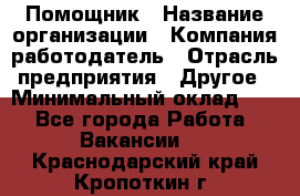 Помощник › Название организации ­ Компания-работодатель › Отрасль предприятия ­ Другое › Минимальный оклад ­ 1 - Все города Работа » Вакансии   . Краснодарский край,Кропоткин г.